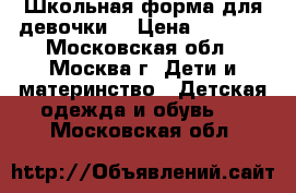 Школьная форма для девочки. › Цена ­ 1 000 - Московская обл., Москва г. Дети и материнство » Детская одежда и обувь   . Московская обл.